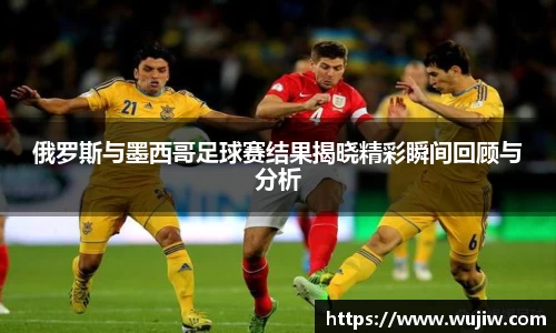 俄罗斯与墨西哥足球赛结果揭晓精彩瞬间回顾与分析