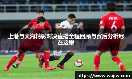 开云kaiyun上港与天海精彩对决直播全程回顾与赛后分析尽在这里