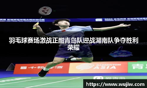 开云kaiyun羽毛球赛场激战正酣青岛队迎战湖南队争夺胜利荣耀