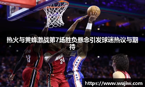 开云kaiyun热火与黄蜂激战第7场胜负悬念引发球迷热议与期待